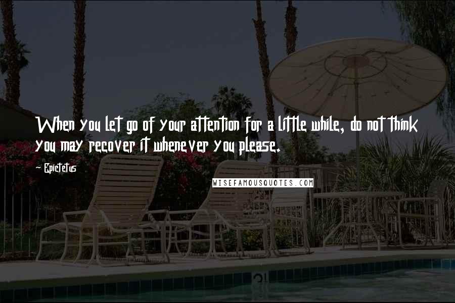 Epictetus Quotes: When you let go of your attention for a little while, do not think you may recover it whenever you please.