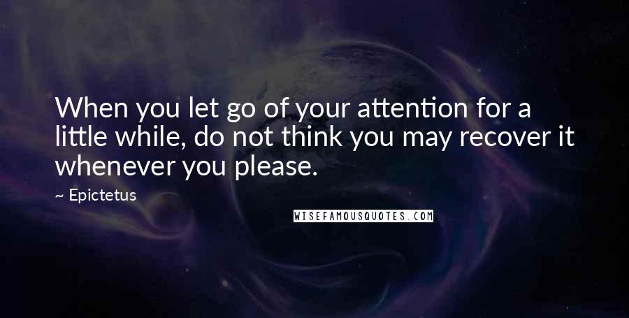 Epictetus Quotes: When you let go of your attention for a little while, do not think you may recover it whenever you please.