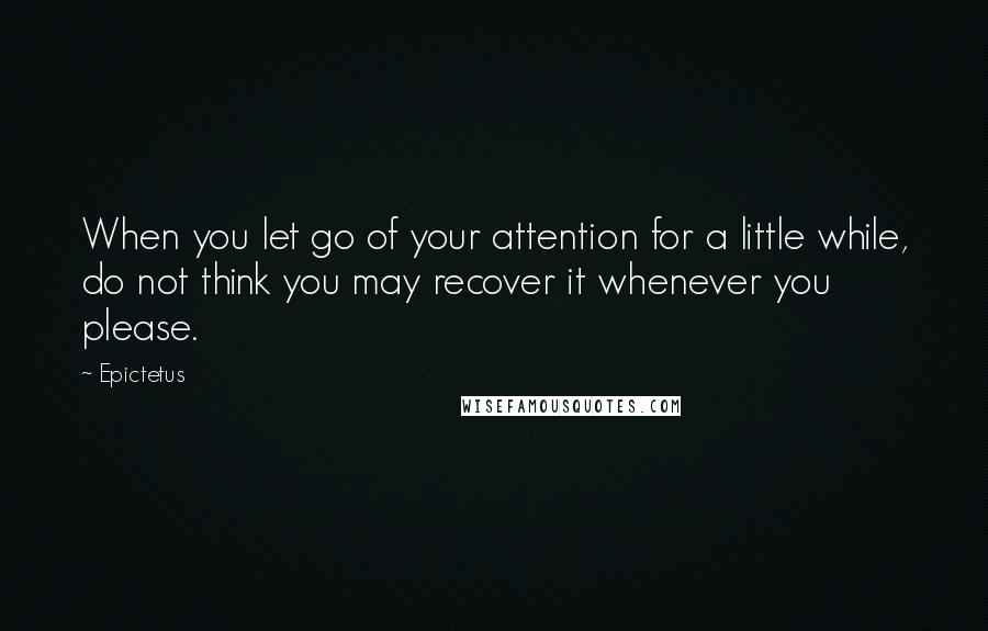 Epictetus Quotes: When you let go of your attention for a little while, do not think you may recover it whenever you please.