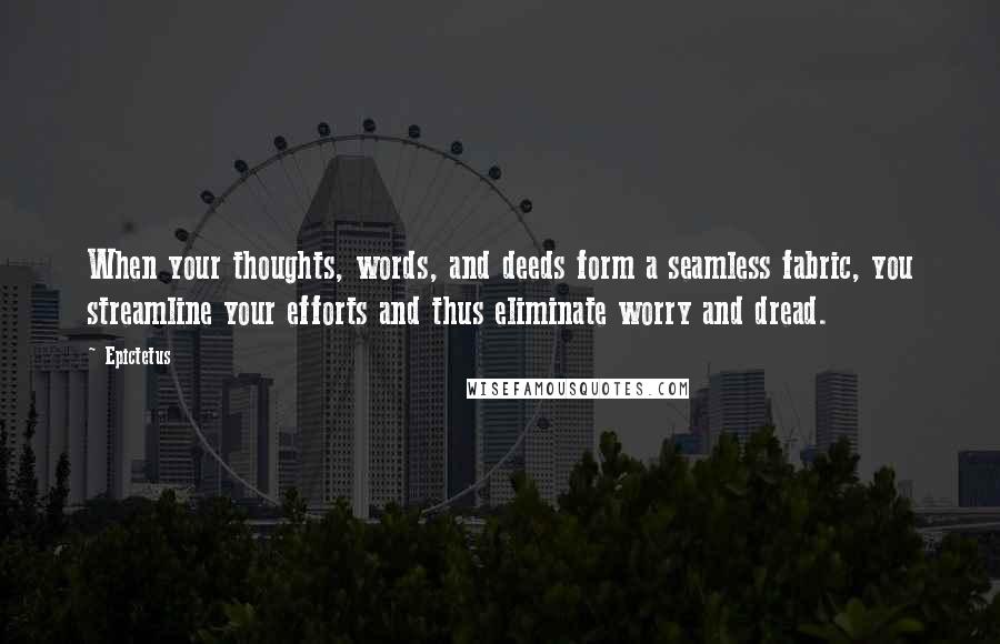 Epictetus Quotes: When your thoughts, words, and deeds form a seamless fabric, you streamline your efforts and thus eliminate worry and dread.