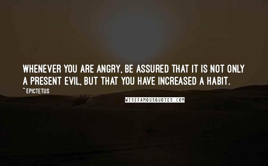 Epictetus Quotes: Whenever you are angry, be assured that it is not only a present evil, but that you have increased a habit.