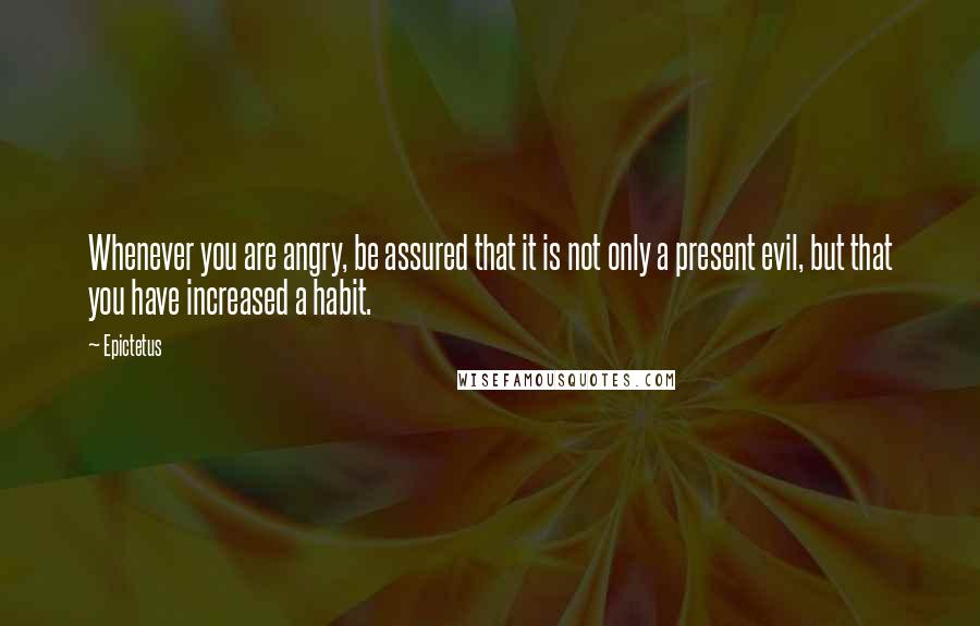 Epictetus Quotes: Whenever you are angry, be assured that it is not only a present evil, but that you have increased a habit.