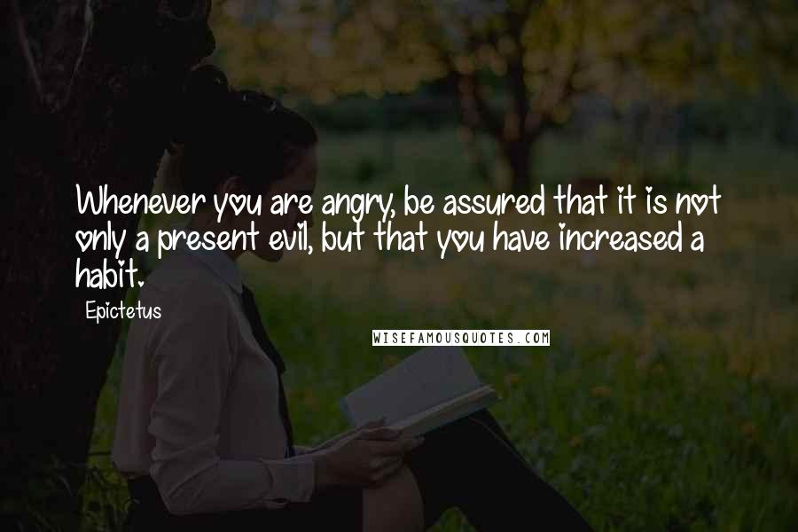 Epictetus Quotes: Whenever you are angry, be assured that it is not only a present evil, but that you have increased a habit.