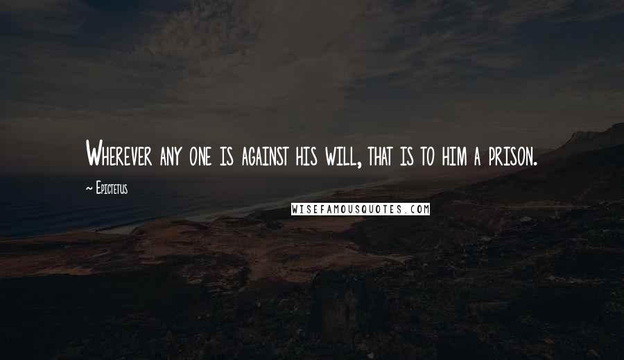Epictetus Quotes: Wherever any one is against his will, that is to him a prison.