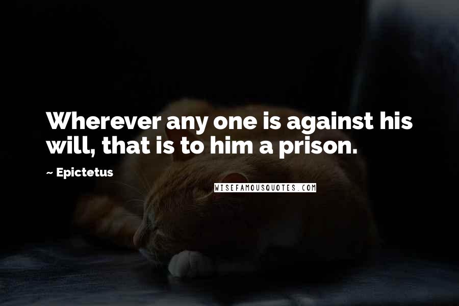 Epictetus Quotes: Wherever any one is against his will, that is to him a prison.