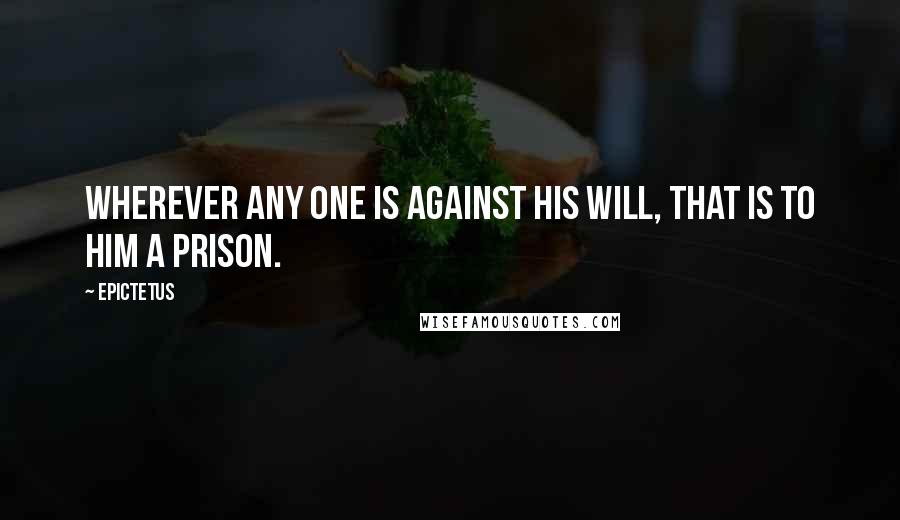 Epictetus Quotes: Wherever any one is against his will, that is to him a prison.