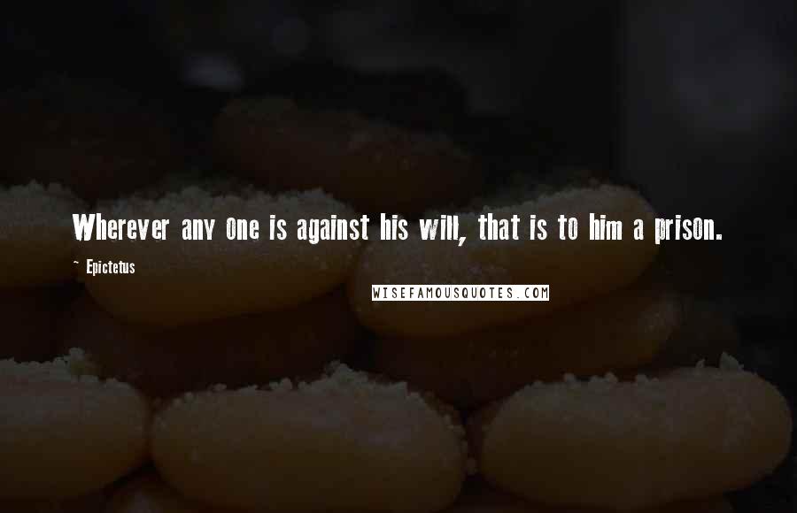 Epictetus Quotes: Wherever any one is against his will, that is to him a prison.