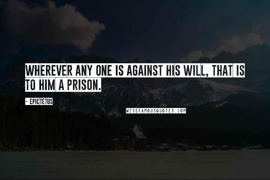 Epictetus Quotes: Wherever any one is against his will, that is to him a prison.