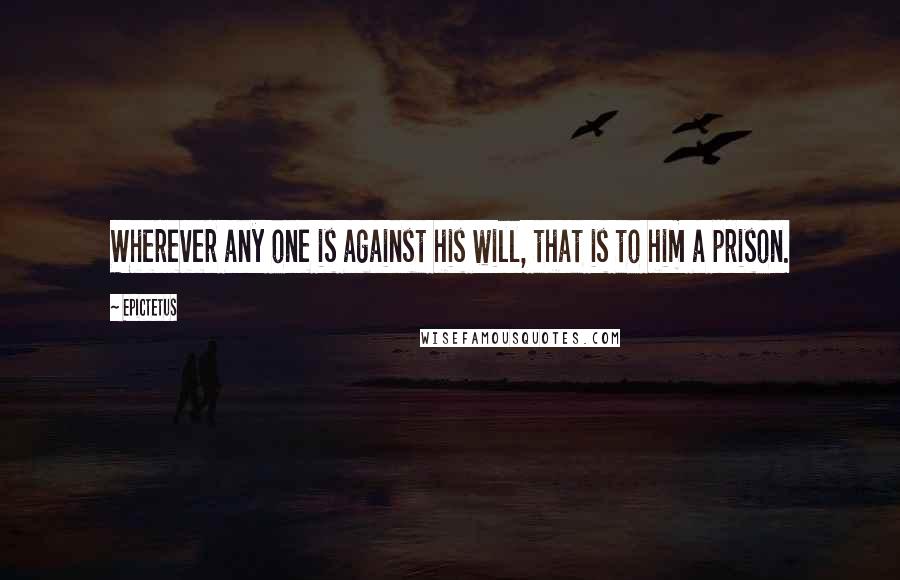 Epictetus Quotes: Wherever any one is against his will, that is to him a prison.