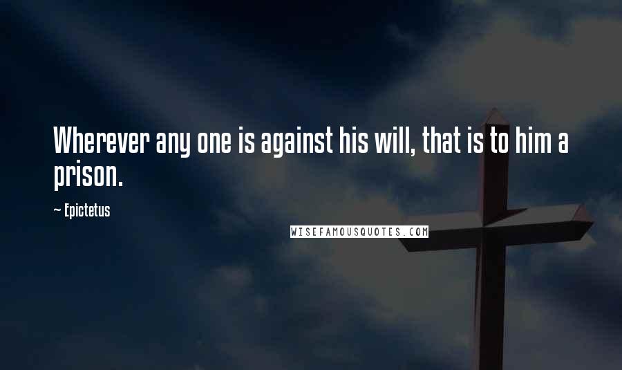 Epictetus Quotes: Wherever any one is against his will, that is to him a prison.