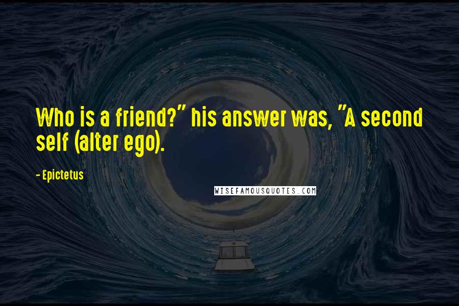 Epictetus Quotes: Who is a friend?" his answer was, "A second self (alter ego).