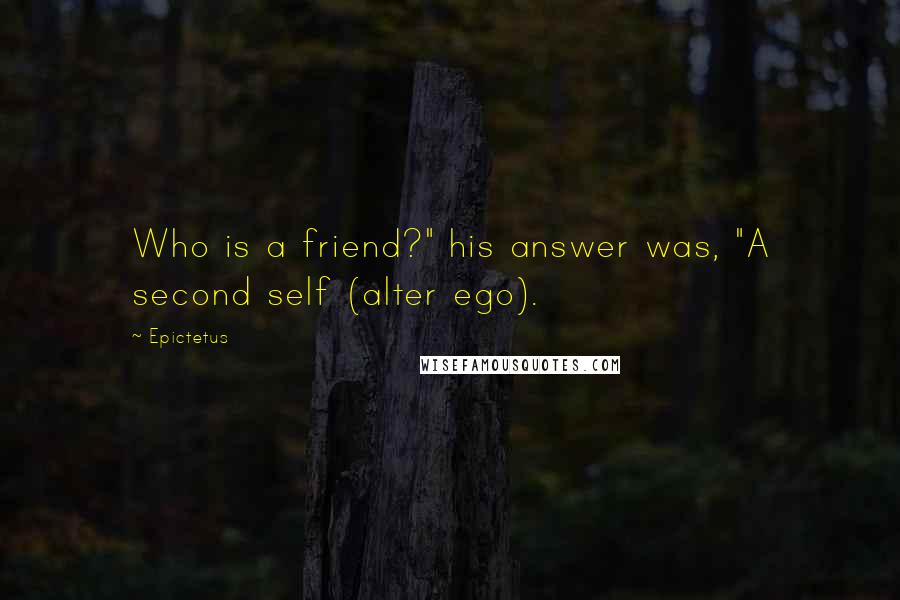 Epictetus Quotes: Who is a friend?" his answer was, "A second self (alter ego).