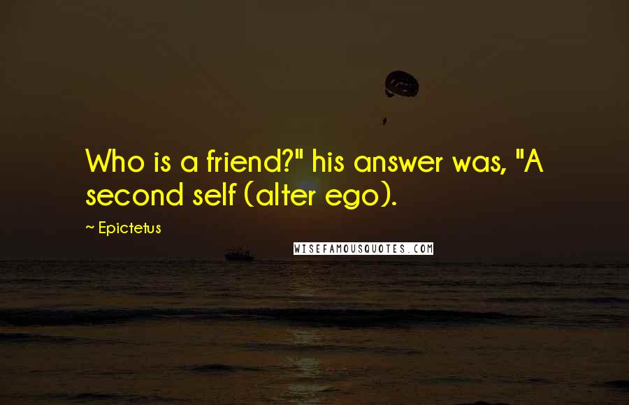 Epictetus Quotes: Who is a friend?" his answer was, "A second self (alter ego).