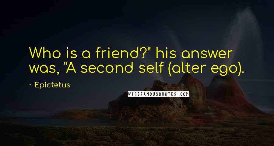 Epictetus Quotes: Who is a friend?" his answer was, "A second self (alter ego).