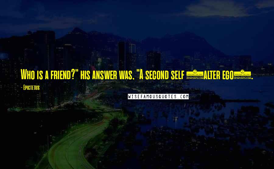 Epictetus Quotes: Who is a friend?" his answer was, "A second self (alter ego).