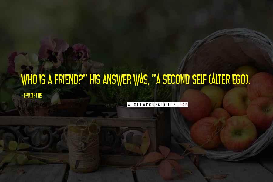 Epictetus Quotes: Who is a friend?" his answer was, "A second self (alter ego).