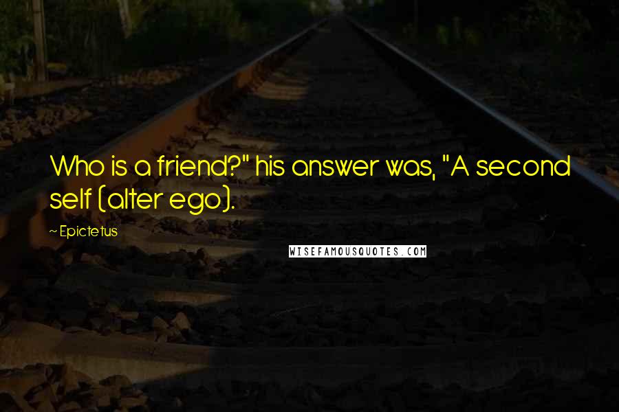 Epictetus Quotes: Who is a friend?" his answer was, "A second self (alter ego).