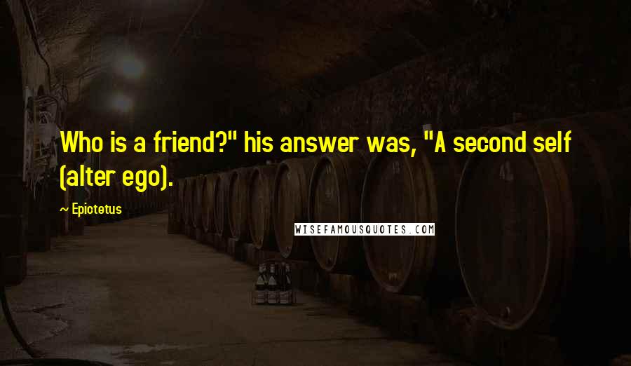 Epictetus Quotes: Who is a friend?" his answer was, "A second self (alter ego).