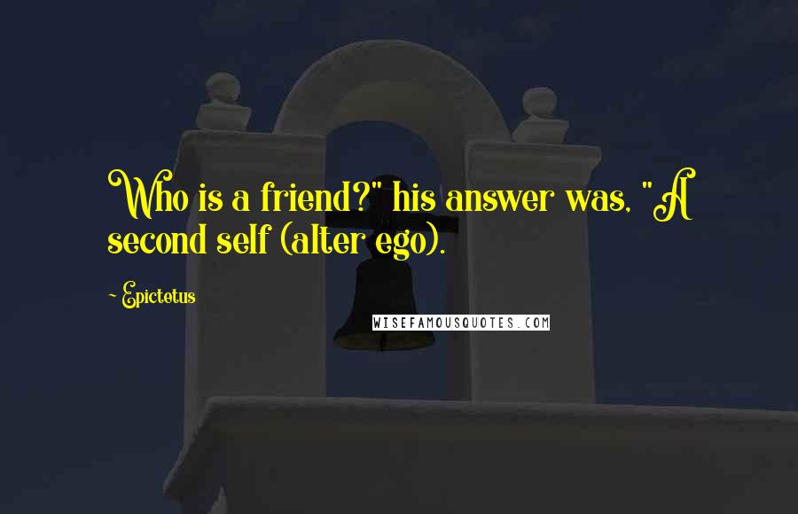 Epictetus Quotes: Who is a friend?" his answer was, "A second self (alter ego).