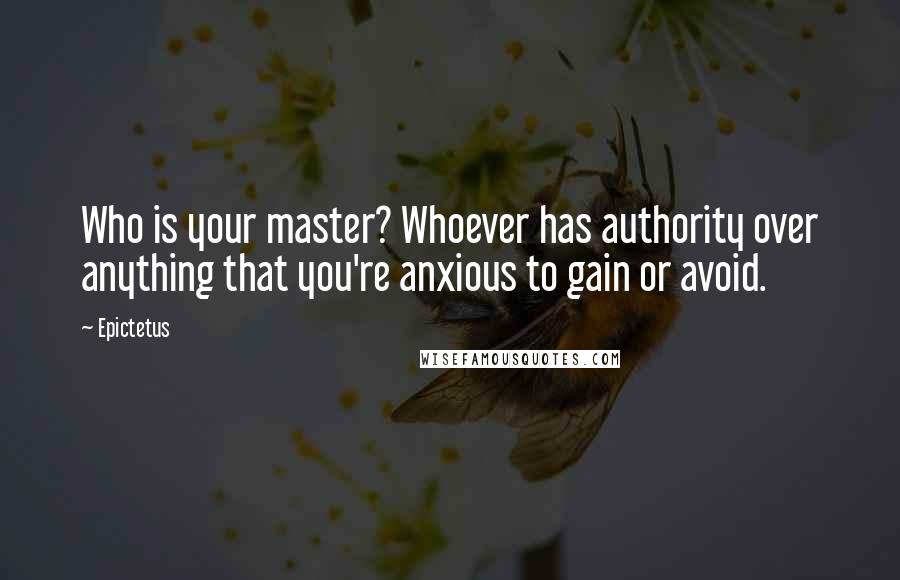 Epictetus Quotes: Who is your master? Whoever has authority over anything that you're anxious to gain or avoid.