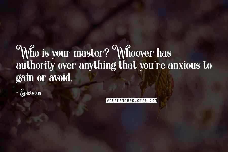 Epictetus Quotes: Who is your master? Whoever has authority over anything that you're anxious to gain or avoid.