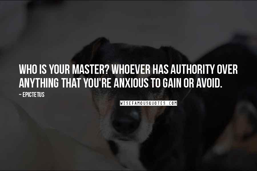 Epictetus Quotes: Who is your master? Whoever has authority over anything that you're anxious to gain or avoid.