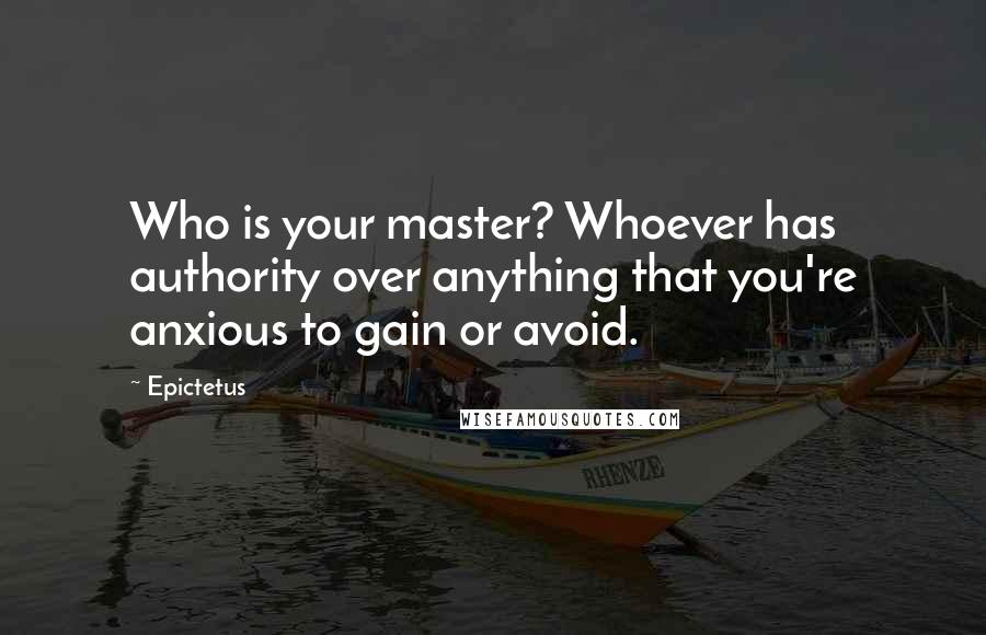 Epictetus Quotes: Who is your master? Whoever has authority over anything that you're anxious to gain or avoid.