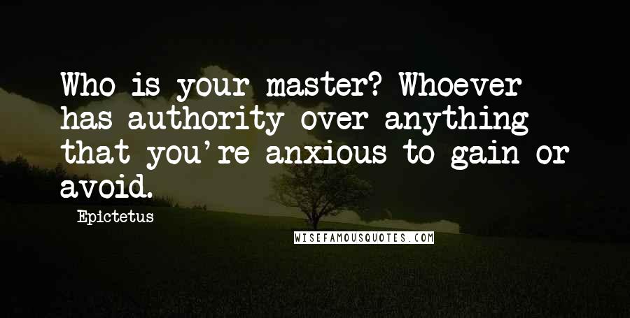 Epictetus Quotes: Who is your master? Whoever has authority over anything that you're anxious to gain or avoid.