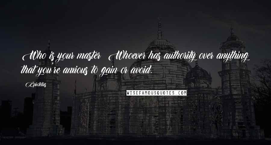 Epictetus Quotes: Who is your master? Whoever has authority over anything that you're anxious to gain or avoid.
