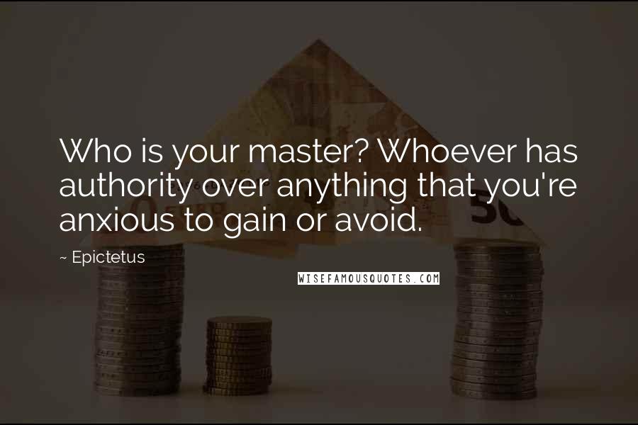 Epictetus Quotes: Who is your master? Whoever has authority over anything that you're anxious to gain or avoid.