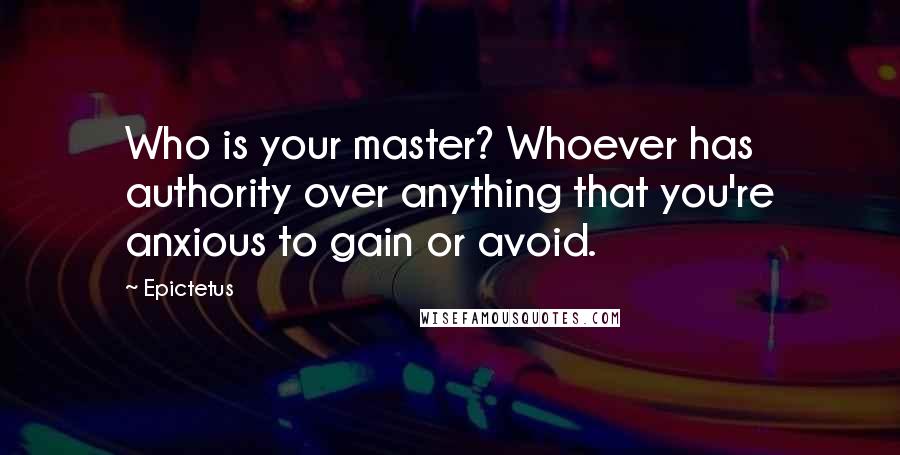 Epictetus Quotes: Who is your master? Whoever has authority over anything that you're anxious to gain or avoid.