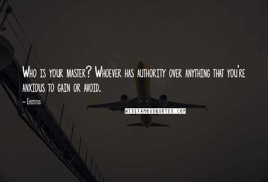 Epictetus Quotes: Who is your master? Whoever has authority over anything that you're anxious to gain or avoid.