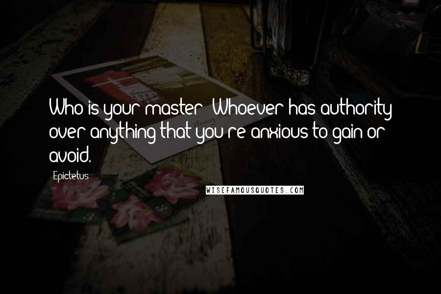 Epictetus Quotes: Who is your master? Whoever has authority over anything that you're anxious to gain or avoid.