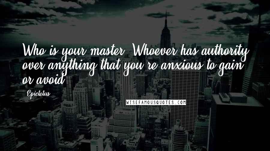 Epictetus Quotes: Who is your master? Whoever has authority over anything that you're anxious to gain or avoid.