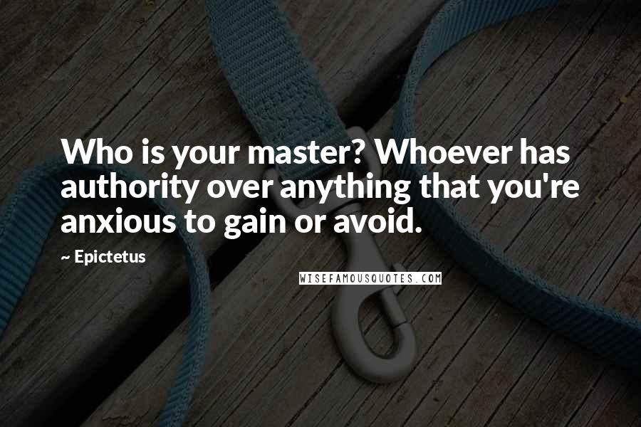 Epictetus Quotes: Who is your master? Whoever has authority over anything that you're anxious to gain or avoid.