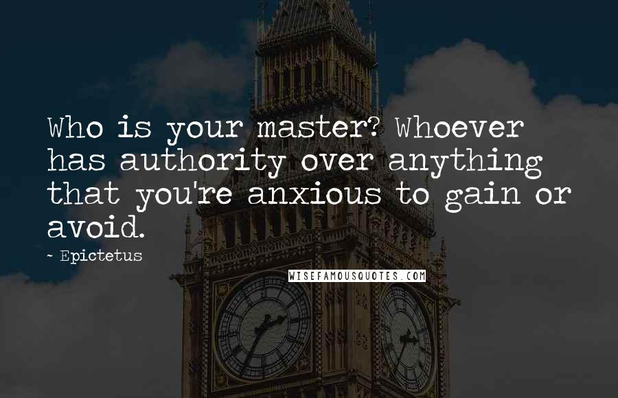 Epictetus Quotes: Who is your master? Whoever has authority over anything that you're anxious to gain or avoid.