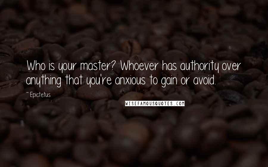 Epictetus Quotes: Who is your master? Whoever has authority over anything that you're anxious to gain or avoid.