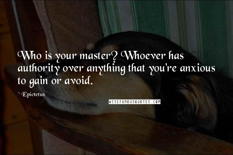 Epictetus Quotes: Who is your master? Whoever has authority over anything that you're anxious to gain or avoid.