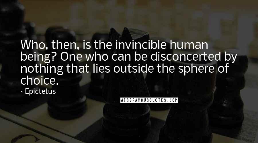 Epictetus Quotes: Who, then, is the invincible human being? One who can be disconcerted by nothing that lies outside the sphere of choice.