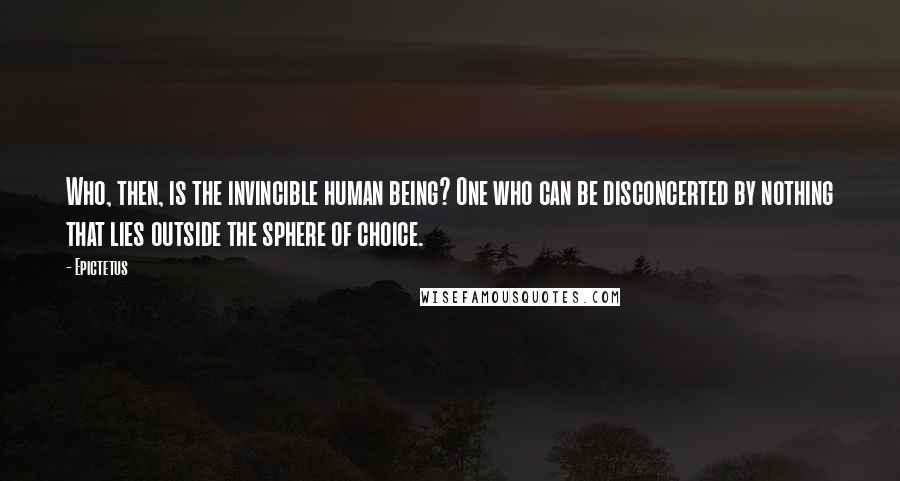 Epictetus Quotes: Who, then, is the invincible human being? One who can be disconcerted by nothing that lies outside the sphere of choice.