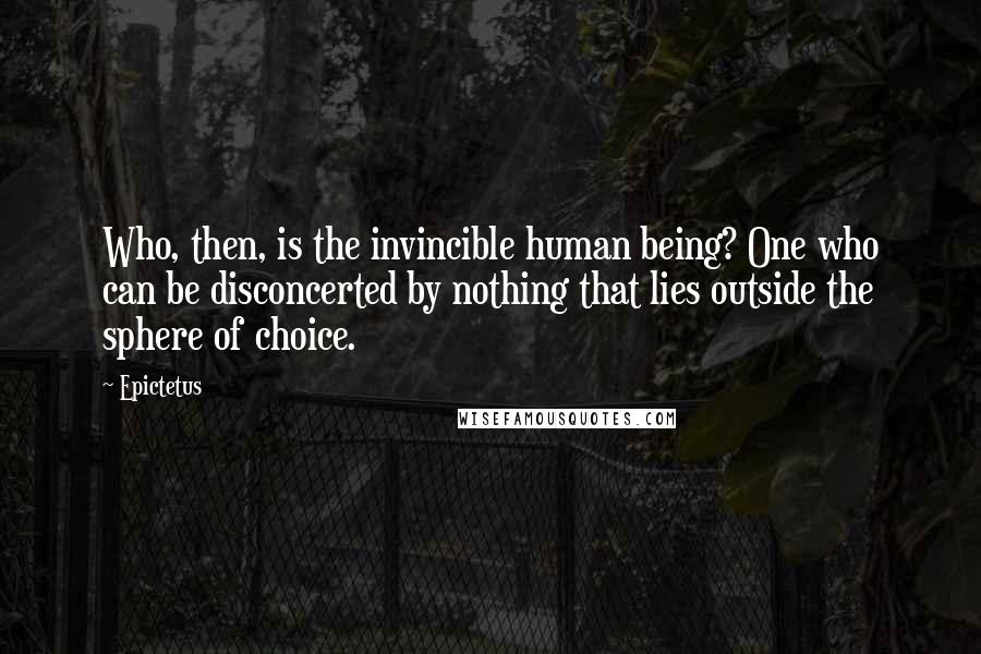 Epictetus Quotes: Who, then, is the invincible human being? One who can be disconcerted by nothing that lies outside the sphere of choice.
