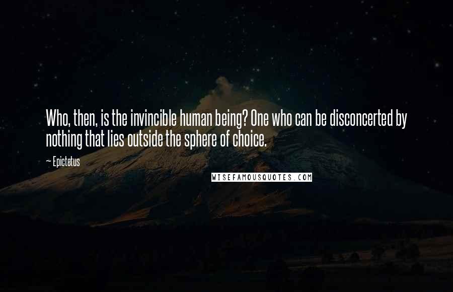 Epictetus Quotes: Who, then, is the invincible human being? One who can be disconcerted by nothing that lies outside the sphere of choice.