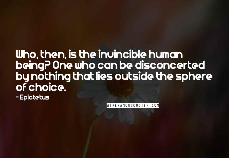 Epictetus Quotes: Who, then, is the invincible human being? One who can be disconcerted by nothing that lies outside the sphere of choice.