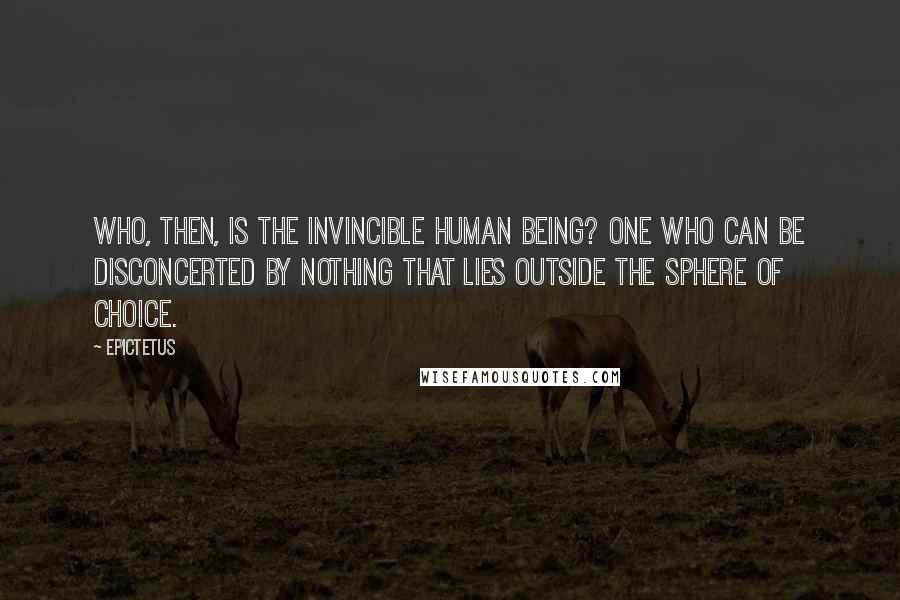 Epictetus Quotes: Who, then, is the invincible human being? One who can be disconcerted by nothing that lies outside the sphere of choice.