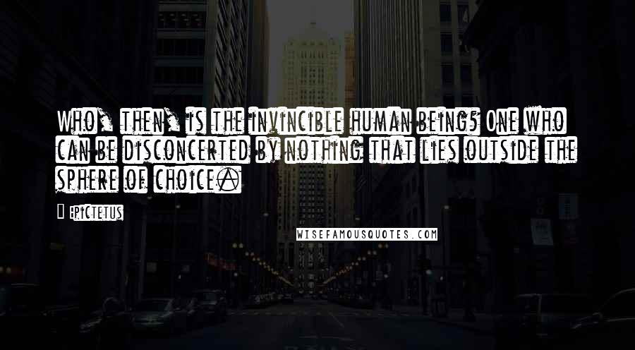 Epictetus Quotes: Who, then, is the invincible human being? One who can be disconcerted by nothing that lies outside the sphere of choice.