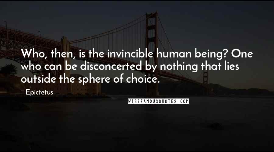 Epictetus Quotes: Who, then, is the invincible human being? One who can be disconcerted by nothing that lies outside the sphere of choice.