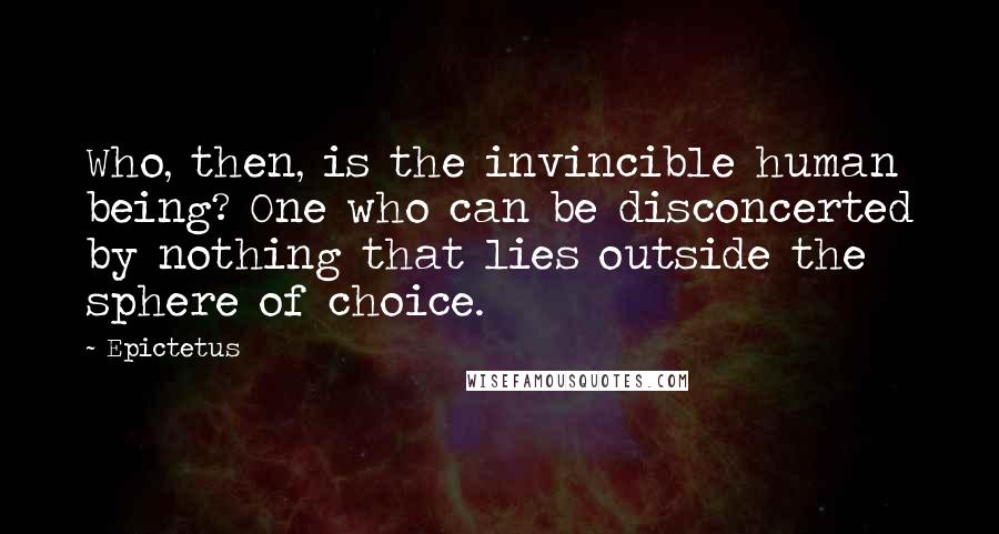 Epictetus Quotes: Who, then, is the invincible human being? One who can be disconcerted by nothing that lies outside the sphere of choice.