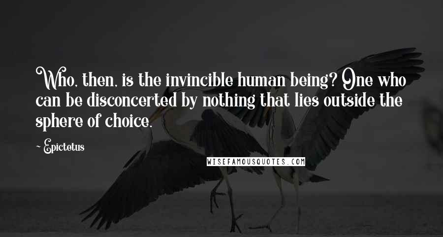 Epictetus Quotes: Who, then, is the invincible human being? One who can be disconcerted by nothing that lies outside the sphere of choice.