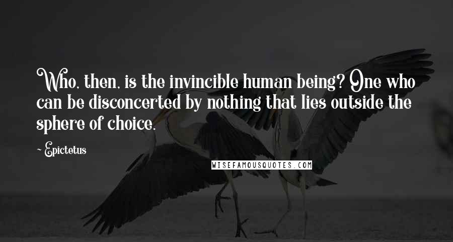 Epictetus Quotes: Who, then, is the invincible human being? One who can be disconcerted by nothing that lies outside the sphere of choice.