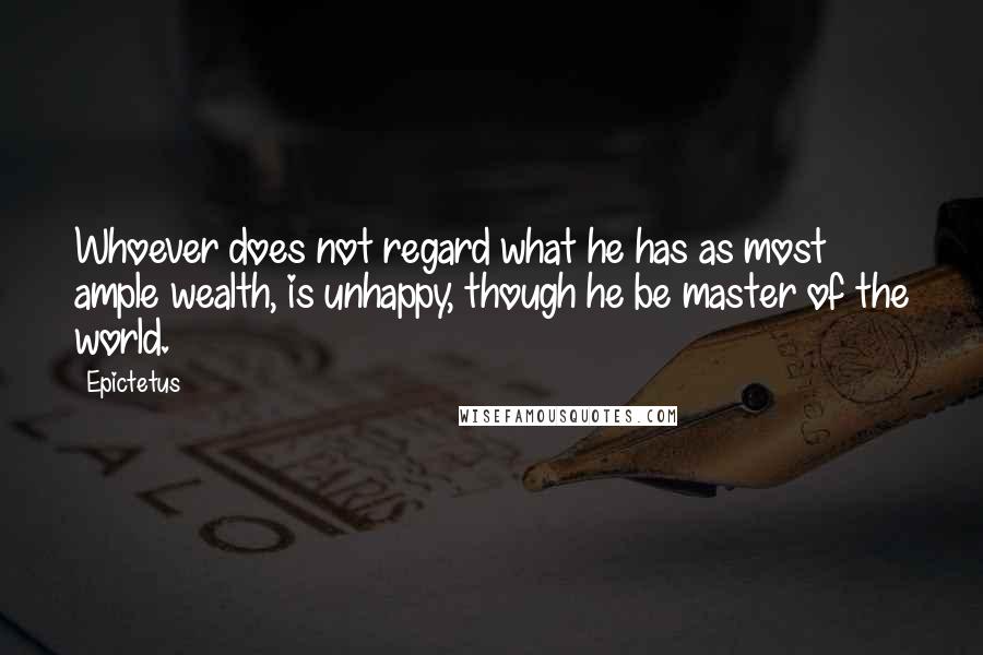 Epictetus Quotes: Whoever does not regard what he has as most ample wealth, is unhappy, though he be master of the world.